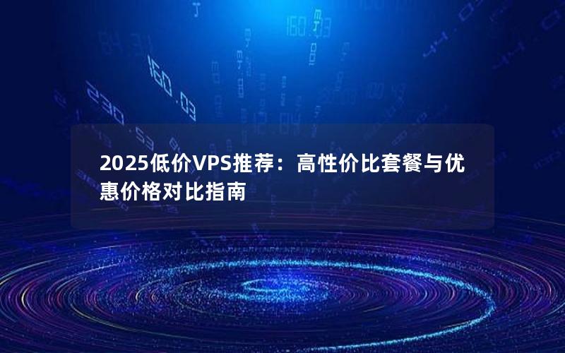 2025低价VPS推荐：高性价比套餐与优惠价格对比指南