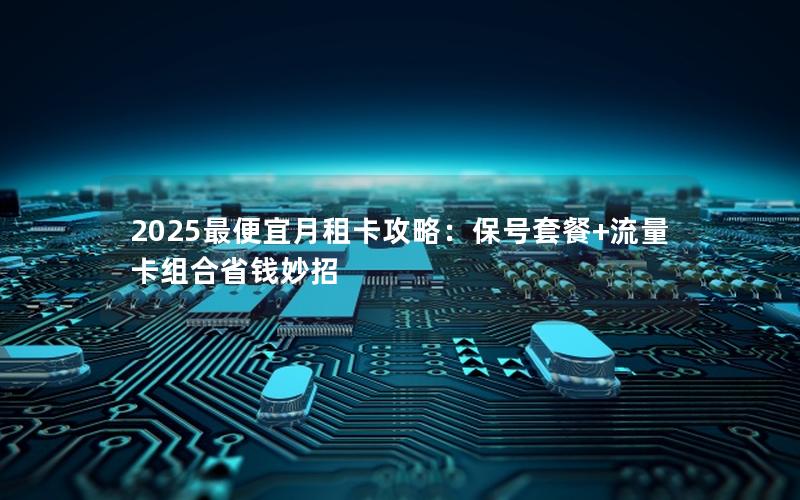 2025最便宜月租卡攻略：保号套餐+流量卡组合省钱妙招