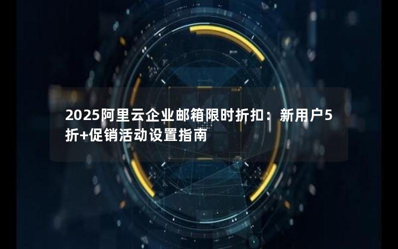 2025阿里云企业邮箱限时折扣：新用户5折+促销活动设置指南