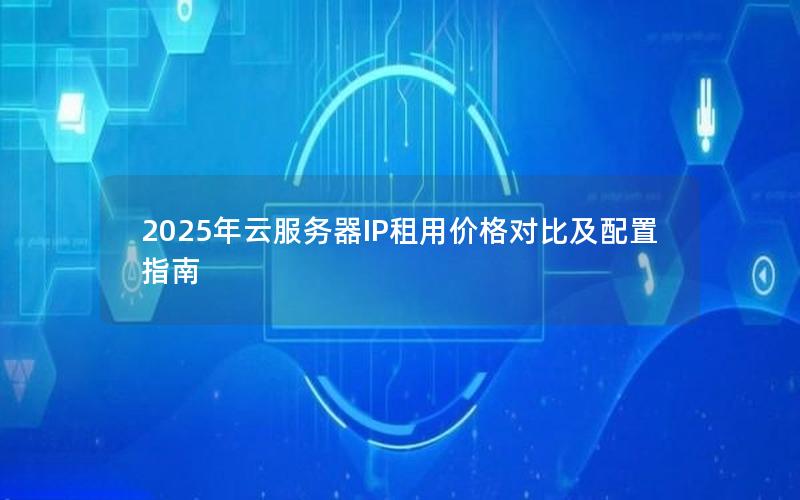 2025年云服务器IP租用价格对比及配置指南