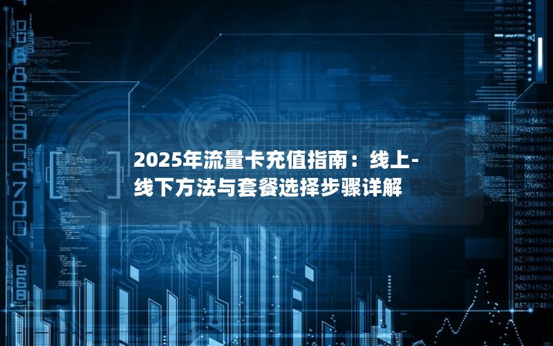 2025年流量卡充值指南：线上-线下方法与套餐选择步骤详解