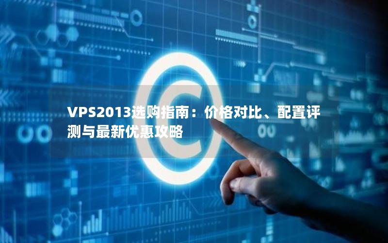 VPS2013选购指南：价格对比、配置评测与最新优惠攻略