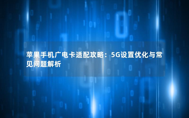 苹果手机广电卡适配攻略：5G设置优化与常见问题解析