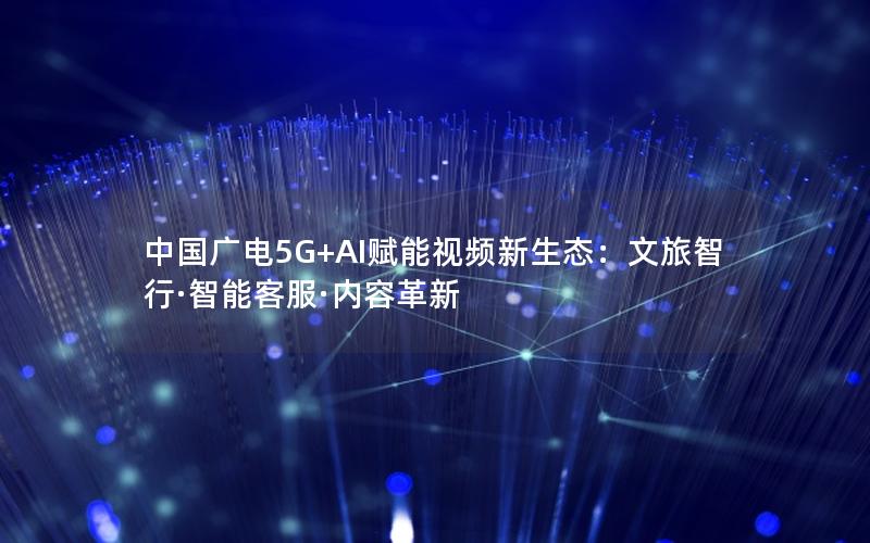 中国广电5G+AI赋能视频新生态：文旅智行·智能客服·内容革新