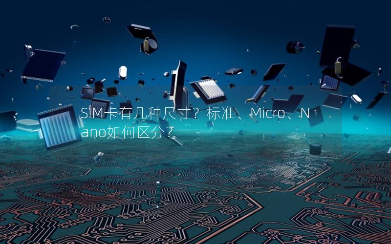 SIM卡有几种尺寸？标准、Micro、Nano如何区分？