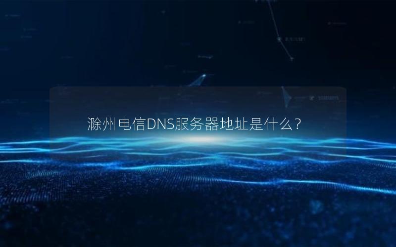 滁州电信DNS服务器地址是什么？