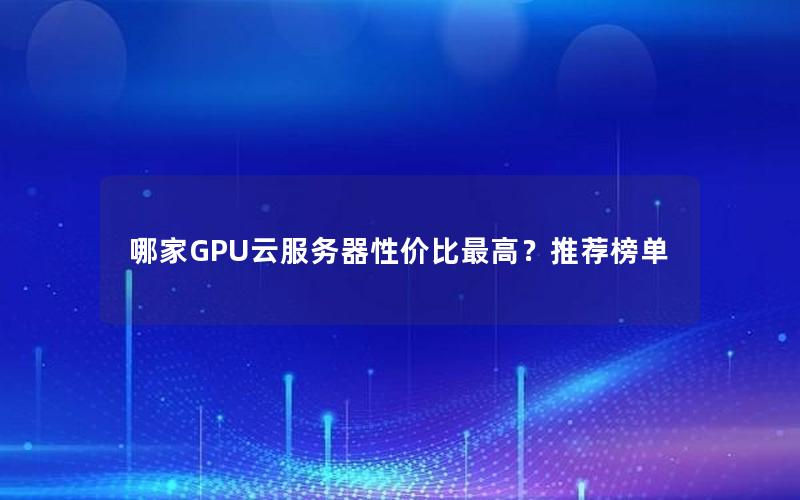 哪家GPU云服务器性价比最高？推荐榜单