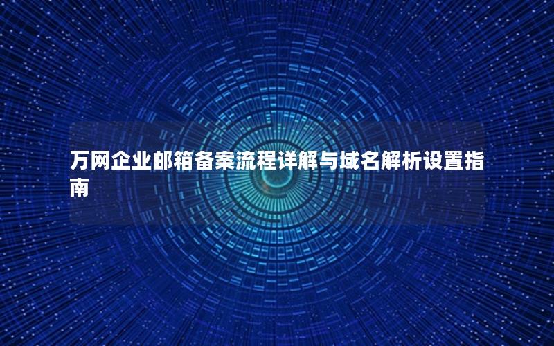 万网企业邮箱备案流程详解与域名解析设置指南