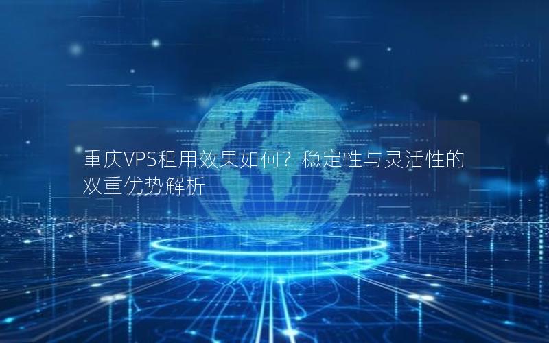 重庆VPS租用效果如何？稳定性与灵活性的双重优势解析