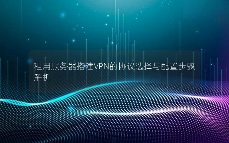 租用服务器搭建VPN的协议选择与配置步骤解析