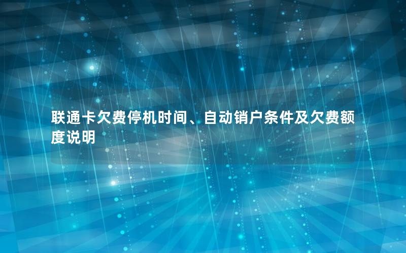 联通卡欠费停机时间、自动销户条件及欠费额度说明