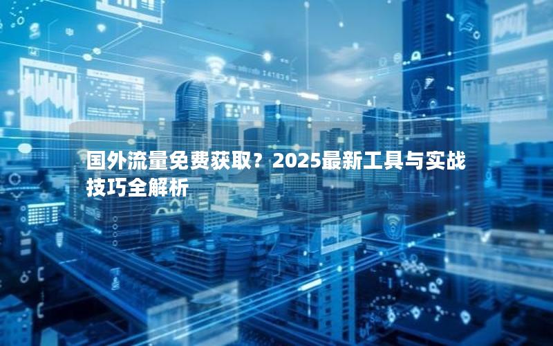 国外流量免费获取？2025最新工具与实战技巧全解析