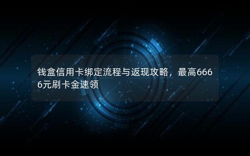 钱盒信用卡绑定流程与返现攻略，最高6666元刷卡金速领