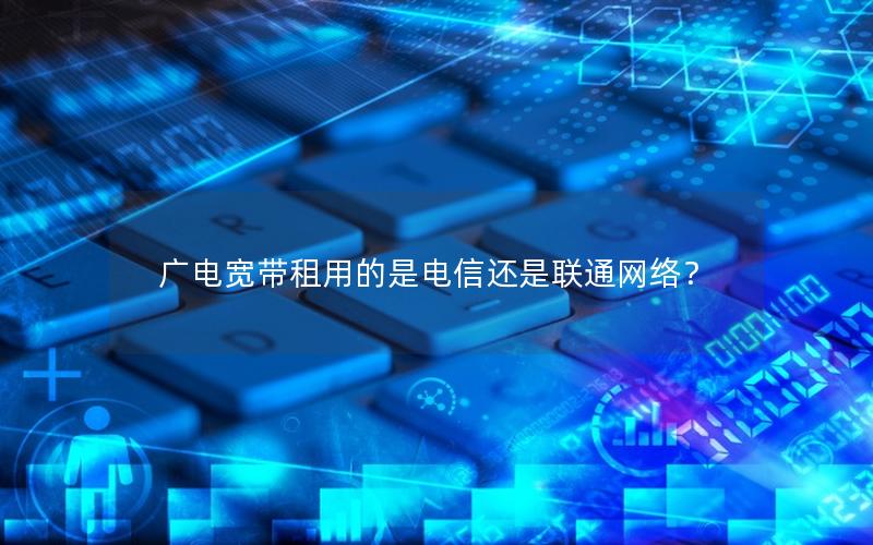 广电宽带租用的是电信还是联通网络？