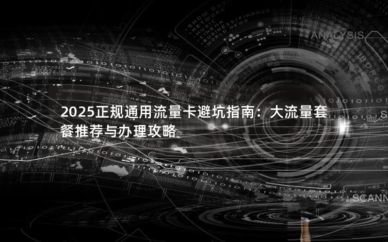 2025正规通用流量卡避坑指南：大流量套餐推荐与办理攻略