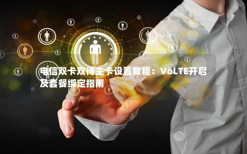 电信双卡双待主卡设置教程：VoLTE开启及套餐绑定指南