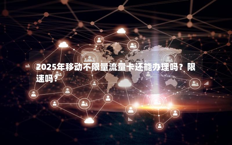 2025年移动不限量流量卡还能办理吗？限速吗？