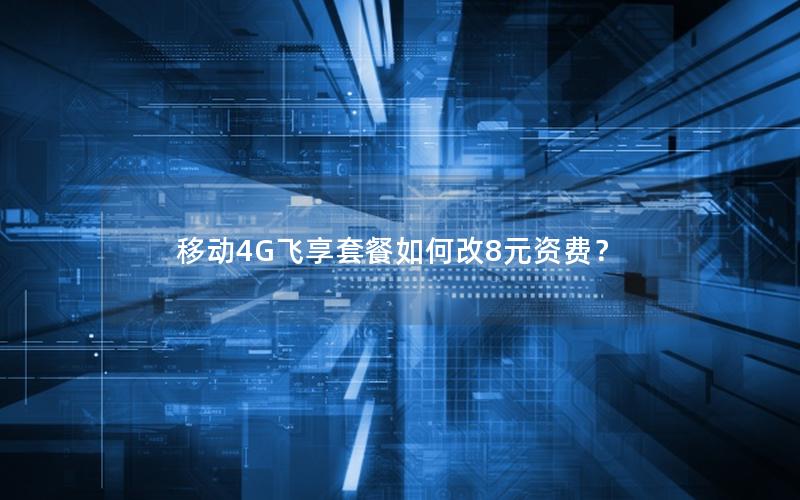 移动4G飞享套餐如何改8元资费？