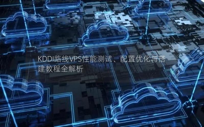 KDDI路线VPS性能测试、配置优化与搭建教程全解析