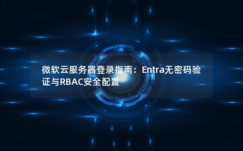 微软云服务器登录指南：Entra无密码验证与RBAC安全配置