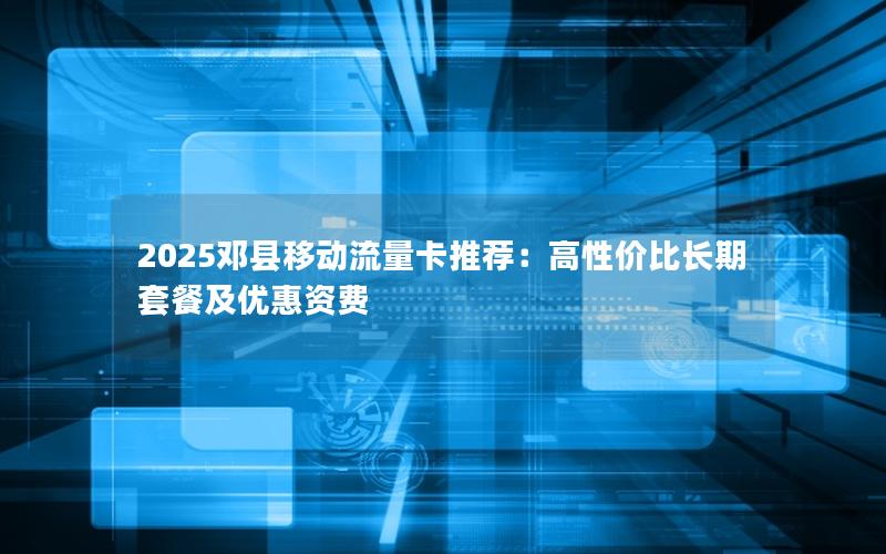 2025邓县移动流量卡推荐：高性价比长期套餐及优惠资费