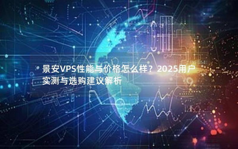 景安VPS性能与价格怎么样？2025用户实测与选购建议解析