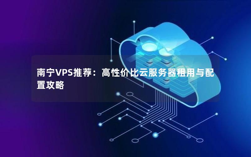 南宁VPS推荐：高性价比云服务器租用与配置攻略