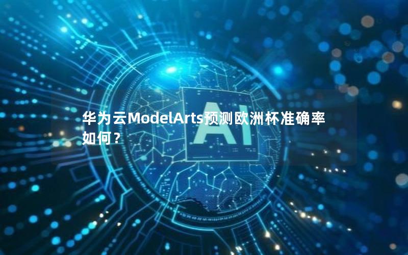 华为云ModelArts预测欧洲杯准确率如何？