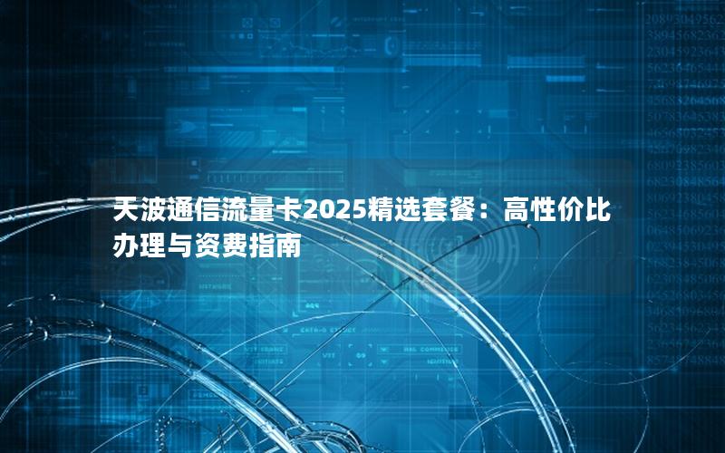 天波通信流量卡2025精选套餐：高性价比办理与资费指南