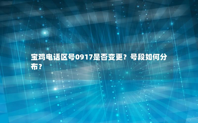 宝鸡电话区号0917是否变更？号段如何分布？