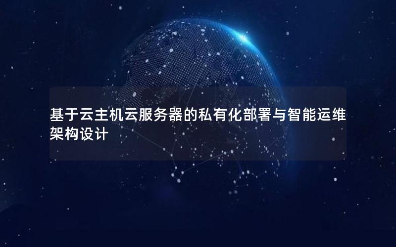 基于云主机云服务器的私有化部署与智能运维架构设计