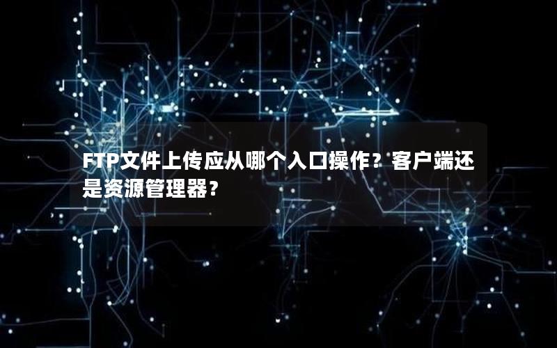 FTP文件上传应从哪个入口操作？客户端还是资源管理器？