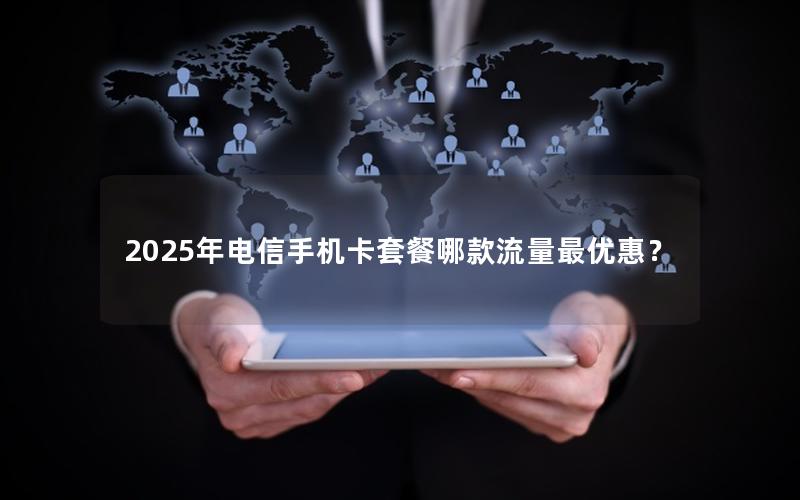 2025年电信手机卡套餐哪款流量最优惠？