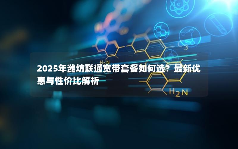 2025年潍坊联通宽带套餐如何选？最新优惠与性价比解析