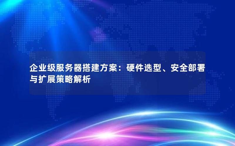 企业级服务器搭建方案：硬件选型、安全部署与扩展策略解析