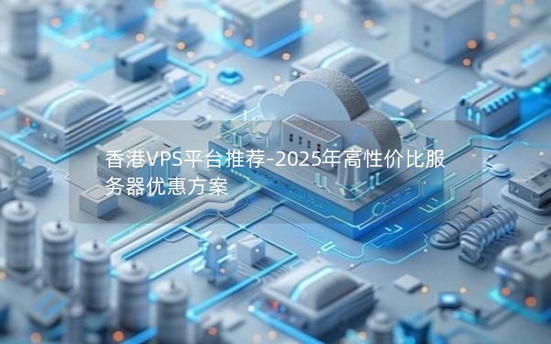 香港VPS平台推荐-2025年高性价比服务器优惠方案