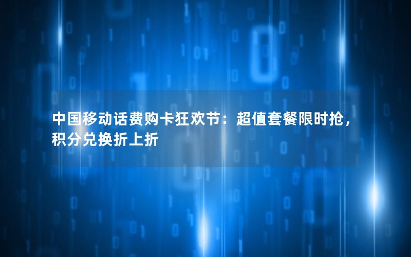 中国移动话费购卡狂欢节：超值套餐限时抢，积分兑换折上折