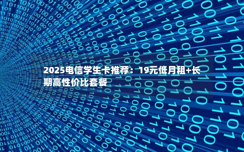 2025电信学生卡推荐：19元低月租+长期高性价比套餐