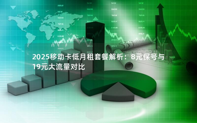 2025移动卡低月租套餐解析：8元保号与19元大流量对比