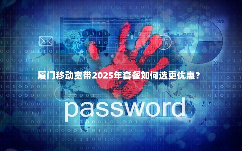 厦门移动宽带2025年套餐如何选更优惠？