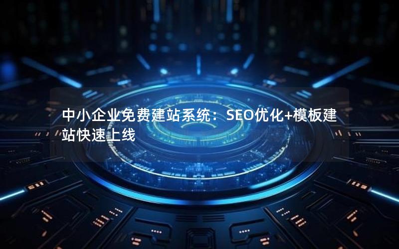 中小企业免费建站系统：SEO优化+模板建站快速上线