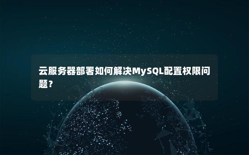 云服务器部署如何解决MySQL配置权限问题？