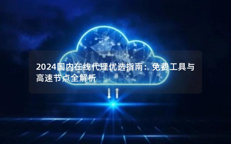 2024国内在线代理优选指南：免费工具与高速节点全解析