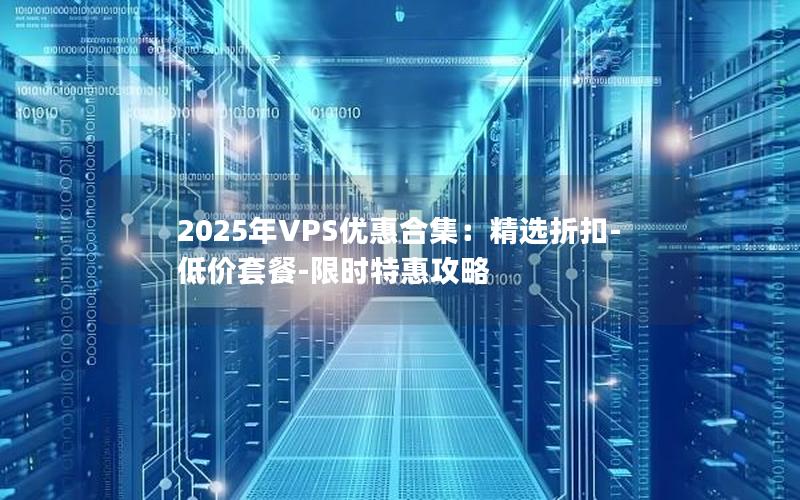 2025年VPS优惠合集：精选折扣-低价套餐-限时特惠攻略