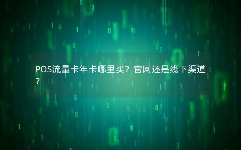 POS流量卡年卡哪里买？官网还是线下渠道？