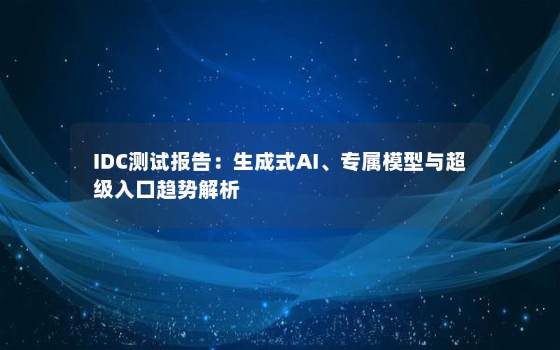 IDC测试报告：生成式AI、专属模型与超级入口趋势解析