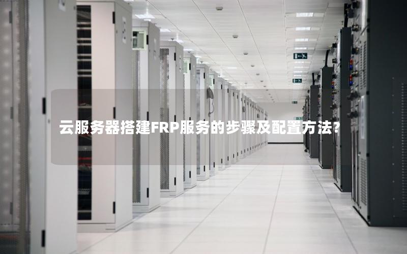 云服务器搭建FRP服务的步骤及配置方法？