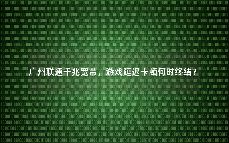 广州联通千兆宽带，游戏延迟卡顿何时终结？