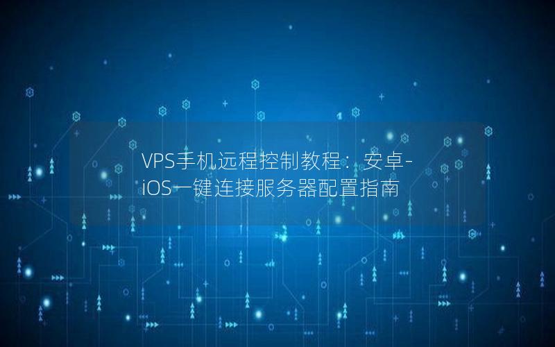 VPS手机远程控制教程：安卓-iOS一键连接服务器配置指南