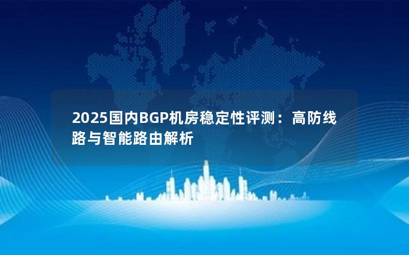 2025国内BGP机房稳定性评测：高防线路与智能路由解析